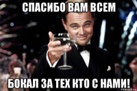 спасибо вам всем бокал за тех кто с нами!