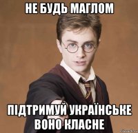 не будь маглом підтримуй українське воно класне