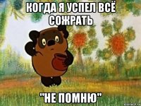 когда я успел всё сожрать "не помню"