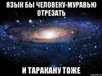 язык бы человеку-муравью отрезать и таракану тоже