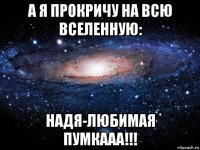 а я прокричу на всю вселенную: надя-любимая пумкааа!!!