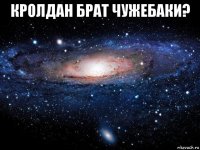 кролдан брат чужебаки? 