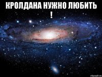 кролдана нужно любить ! 