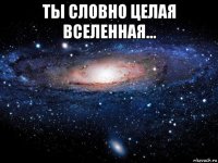 ты словно целая вселенная... 