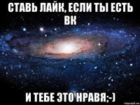 ставь лайк, если ты есть вк и тебе это нравя;-)