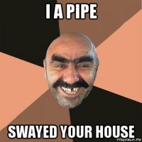 i a pipe swayed your house