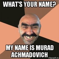 what's your name? my name is murad achmadovich