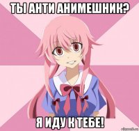 ты анти анимешник? я иду к тебе!