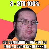 я - это 100% нет сомнений в том что ты чмо, а я супервундеркинд