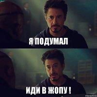 я подумал иди в жопу !