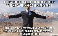 я могу наверно 4 месяца скупать весь аукцио самых ходовых ресурсов я могу скупить ресурсы и уничтожать так долго, что я сделаю на любые ресурсы заоблачные цены