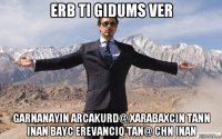 erb ti gidums ver garnanayin arcakurd@ xarabaxcin tann inan bayc erevanciq tan@ chn inan