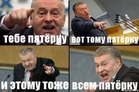 тебе пятёрку вот тому пятёрку и этому тоже всем пятёрку