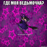 где моя ведьмочка? 