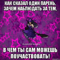 как сказал один парень, зачем наблюдать за тем, в чем ты сам можешь поучаствовать!