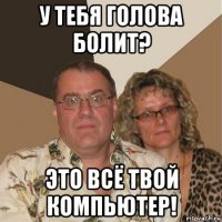 у тебя голова болит? это всё твой компьютер!