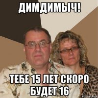 димдимыч! тебе 15 лет скоро будет 16