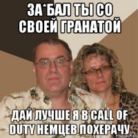 за*бал ты со своей гранатой дай лучше я в call of duty немцев похерачу