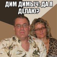 дим димыч: да я делаю? 