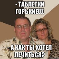 - таблетки горькие((( - а как ты хотел лечиться?