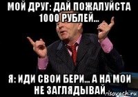 мой друг: дай пожалуйста 1000 рублей... я: иди свои бери... а на мои не заглядывай