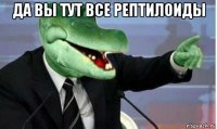 да вы тут все рептилоиды 