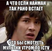 а что если найман так рано встает что бы смотреть мультки утром по ictv