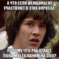 а что если женщины не участвуют в этих опросах, потому что работают, пока мы ебланим на dou?