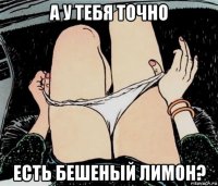 а у тебя точно есть бешеный лимон?