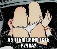  а у тебя точно есть ручка?