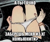 а ты точно заберешь меня из хг комьюнити?