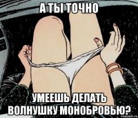 а ты точно умеешь делать волнушку монобровью?