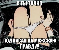 а ты точно подписан на мужскую правду?