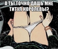 а ты точно дашь мне титул королевы? 