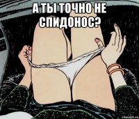 а ты точно не спидонос? 