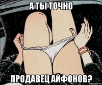 а ты точно продавец айфонов?