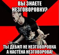 вы знаете незговоровку? ты дебил не незговоровка а настёна незговорова!