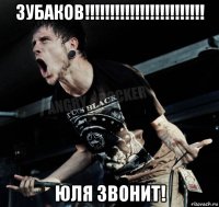 зубаков!!!!!!!!!!!!!!!!!!!!!!!! юля звонит!