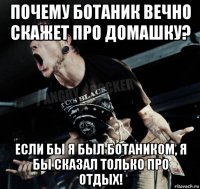 почему ботаник вечно скажет про домашку? если бы я был ботаником, я бы сказал только про отдых!