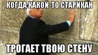 когда какой-то старикан трогает твою стену