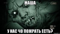 маша у нас чо пожрать есть?