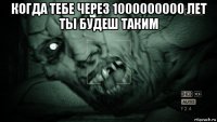 когда тебе через 1000000000 лет ты будеш таким 