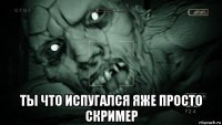  ты что испугался яже просто скример