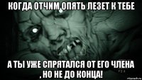 когда отчим опять лезет к тебе а ты уже спрятался от его члена , но не до конца!