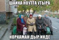 шайка ноутта утыра норкаман дыр инде