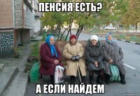 пенсия есть? а если найдем