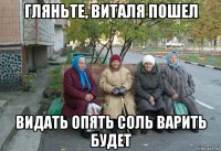 гляньте, виталя пошел видать опять соль варить будет