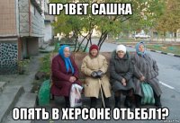 пр1вет сашка опять в херсоне отьебл1?