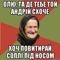 олю, та де тебе той андрій схоче хоч повитирай соплі під носом