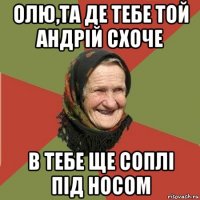 олю,та де тебе той андрій схоче в тебе ще соплі під носом